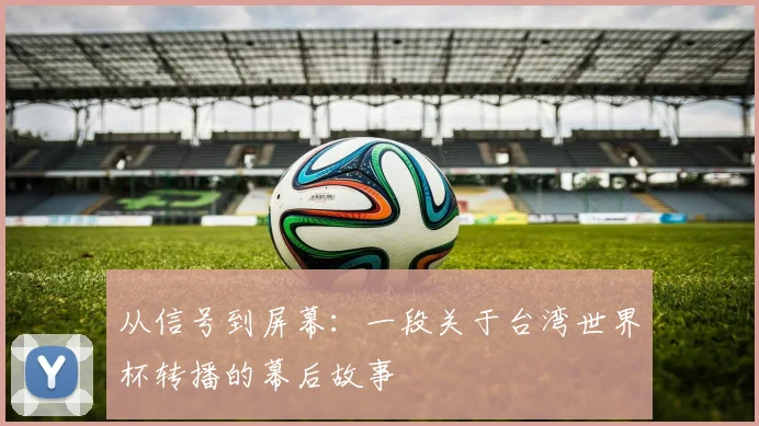 从信号到屏幕：一段关于台湾世界杯转播的幕后故事
