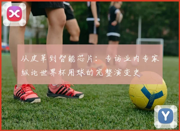 从皮革到智能芯片：专访业内专家纵论世界杯用球的完整演变史