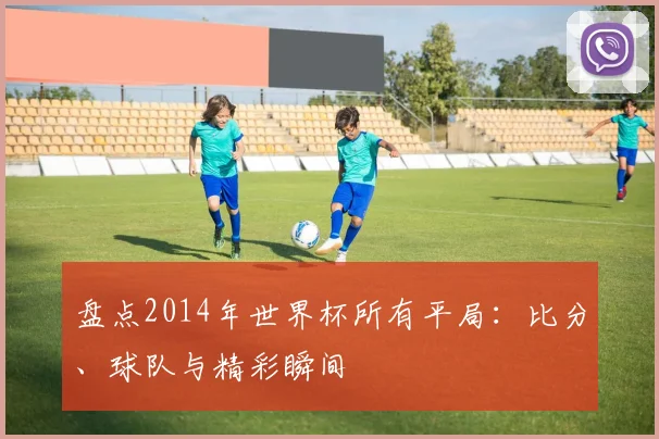 盘点2014年世界杯所有平局：比分、球队与精彩瞬间