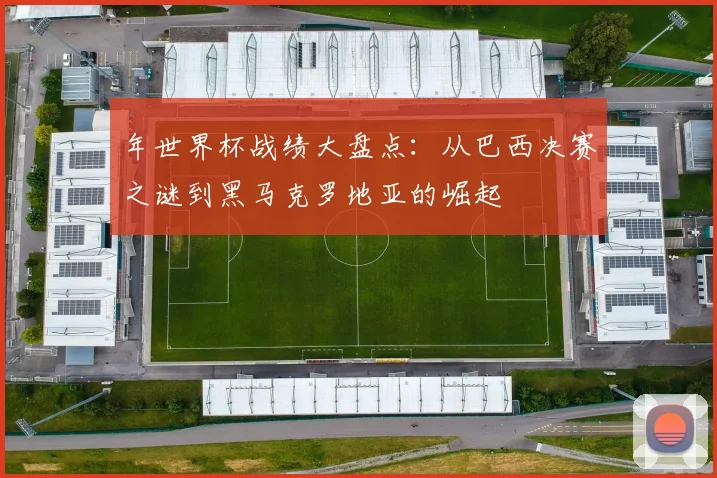 年世界杯战绩大盘点：从巴西决赛之谜到黑马克罗地亚的崛起