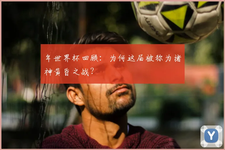 年世界杯回顾:为何这届被称为诸神黄昏之战?