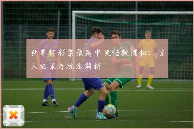 世界杯彩票最高中奖倍数揭秘:惊人记录与玩法解析