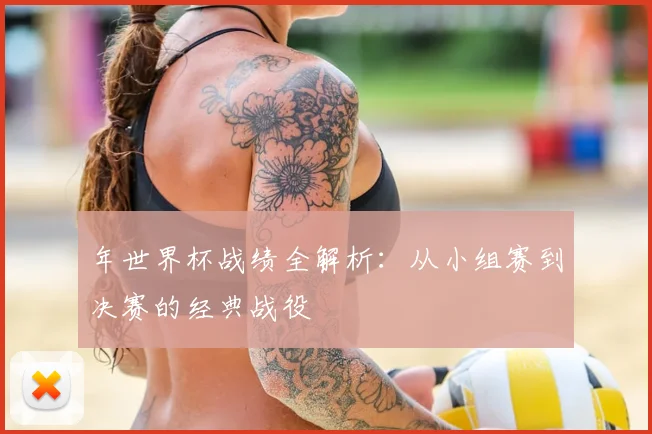 年世界杯战绩全解析：从小组赛到决赛的经典战役