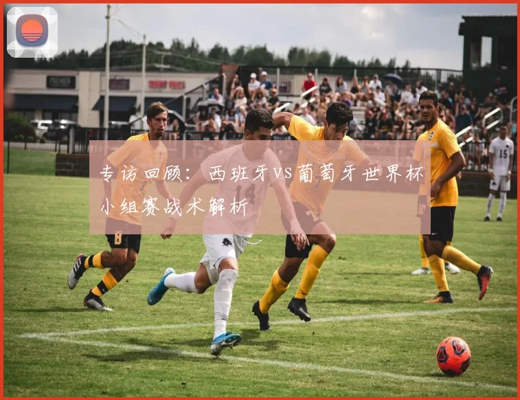 专访回顾：西班牙vs葡萄牙世界杯小组赛战术解析
