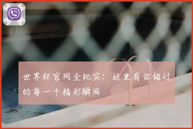 世界杯官网全纪实：这里有你错过的每一个精彩瞬间