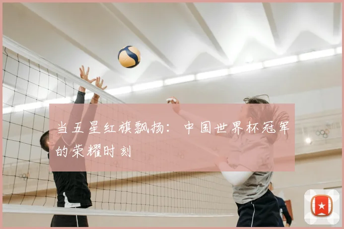 当五星红旗飘扬:中国世界杯冠军的荣耀时刻