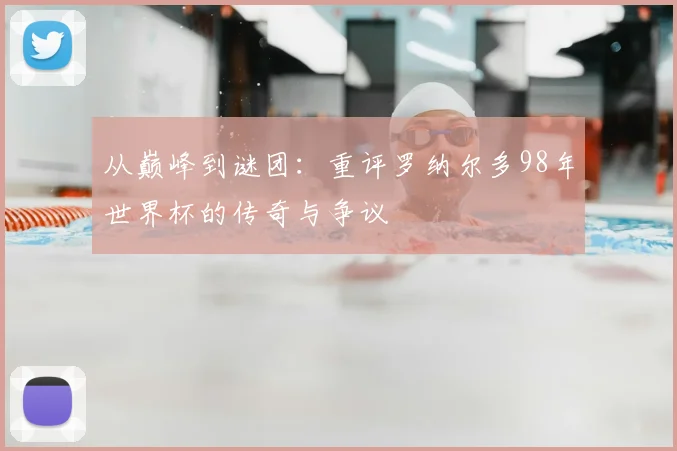 从巅峰到谜团：重评罗纳尔多98年世界杯的传奇与争议