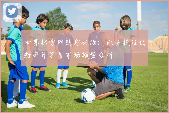 世界杯官网购彩必读：比分投注的赔率计算与市场趋势分析