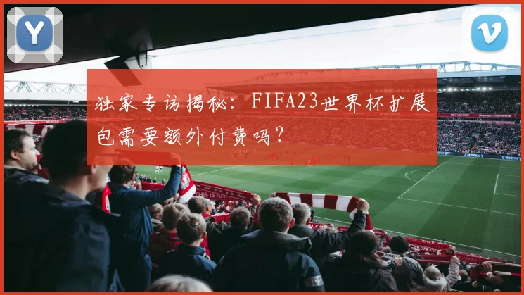 独家专访揭秘:FIFA23世界杯扩展包需要额外付费吗?
