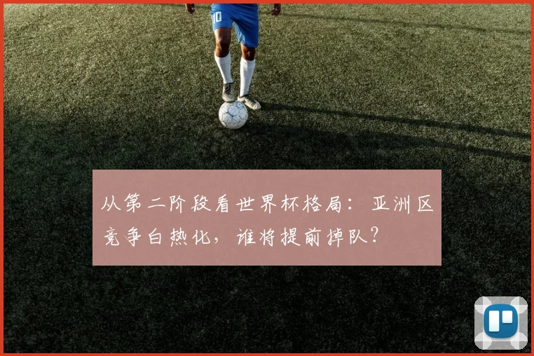 从第二阶段看世界杯格局:亚洲区竞争白热化,谁将提前掉队?
