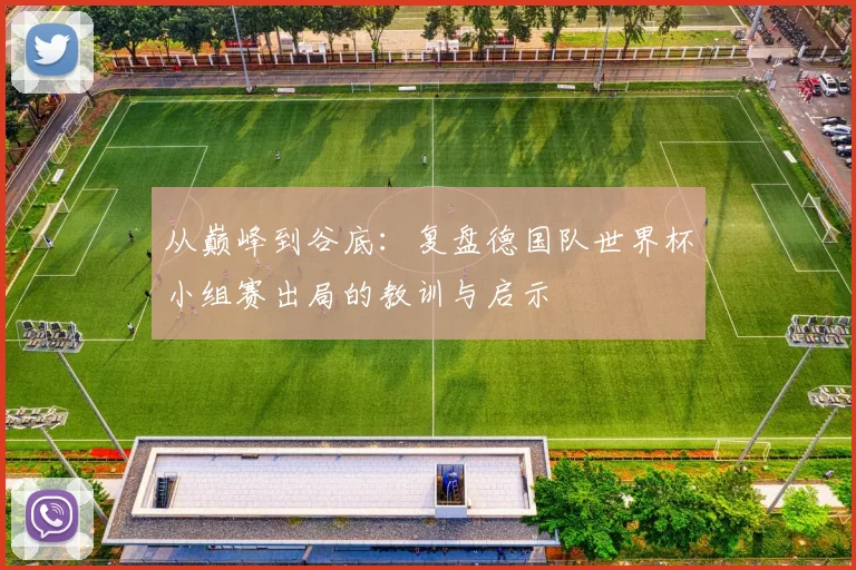 从巅峰到谷底：复盘德国队世界杯小组赛出局的教训与启示