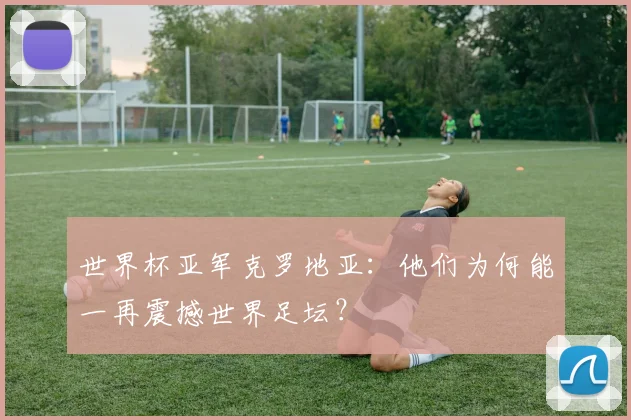 世界杯亚军克罗地亚:他们为何能一再震撼世界足坛?