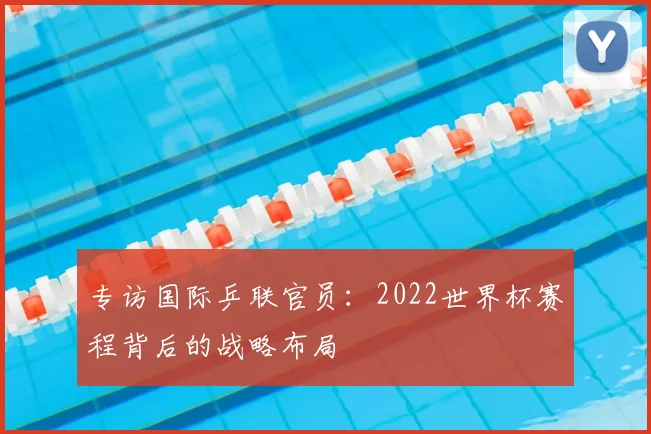 专访国际乒联官员：2022世界杯赛程背后的战略布局