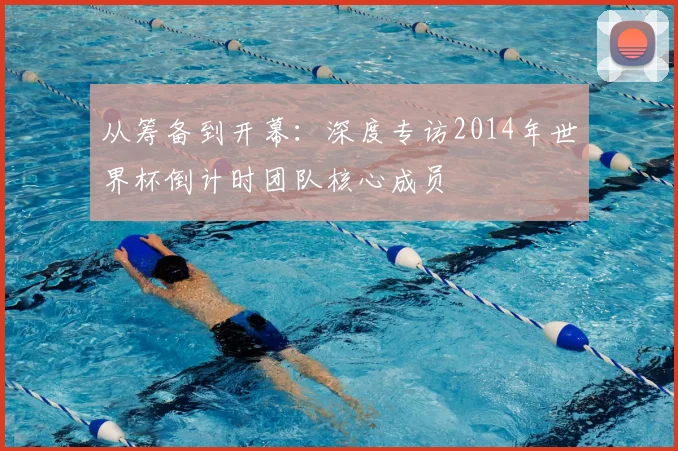 从筹备到开幕:深度专访2014年世界杯倒计时团队核心成员