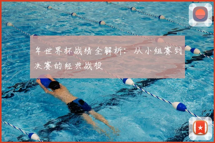 年世界杯战绩全解析：从小组赛到决赛的经典战役