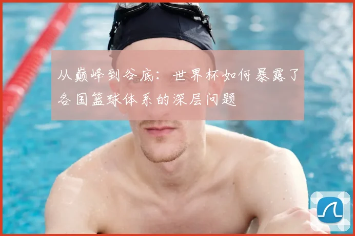 从巅峰到谷底：世界杯如何暴露了各国篮球体系的深层问题