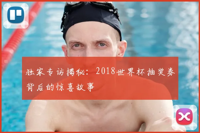 独家专访揭秘：2018世界杯抽奖券背后的惊喜故事