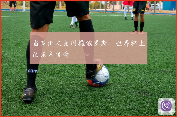 当亚洲之光闪耀俄罗斯:世界杯上的东方传奇