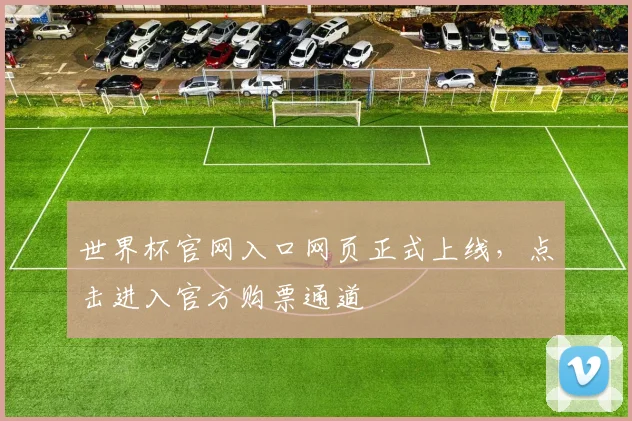 世界杯官网入口网页正式上线，点击进入官方购票通道