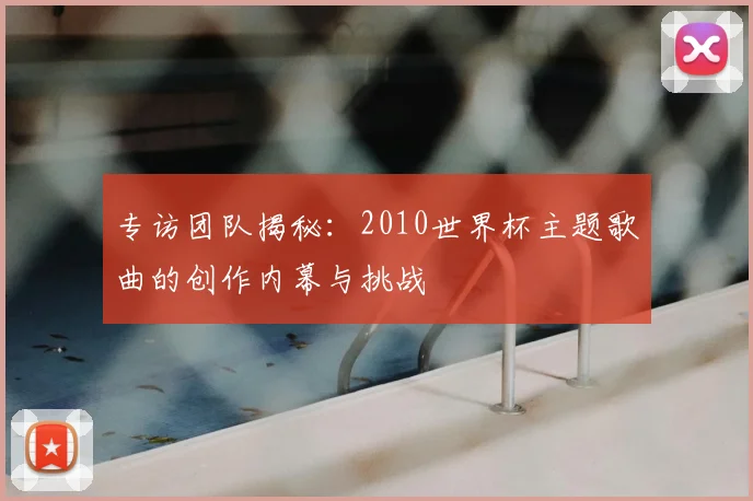专访团队揭秘：2010世界杯主题歌曲的创作内幕与挑战