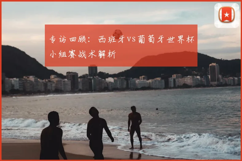 专访回顾：西班牙vs葡萄牙世界杯小组赛战术解析