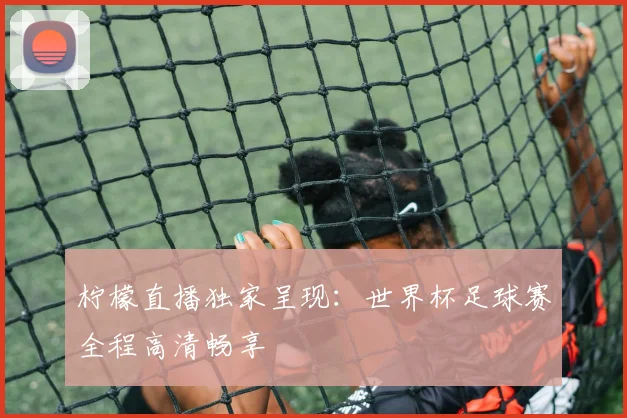柠檬直播独家呈现:世界杯足球赛全程高清畅享