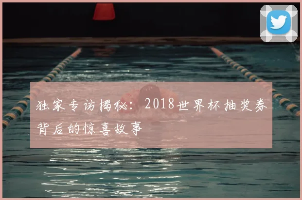 独家专访揭秘：2018世界杯抽奖券背后的惊喜故事